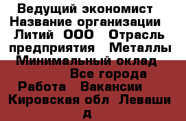 Ведущий экономист › Название организации ­ Литий, ООО › Отрасль предприятия ­ Металлы › Минимальный оклад ­ 24 000 - Все города Работа » Вакансии   . Кировская обл.,Леваши д.